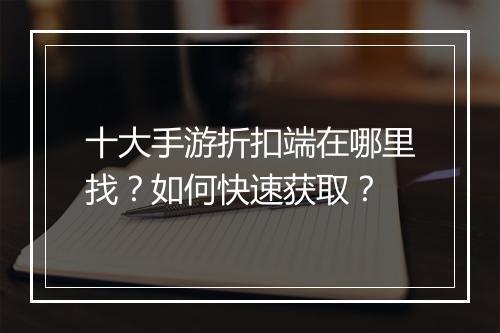 十大手游折扣端在哪里找？如何快速获取？
