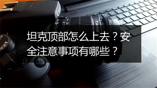 坦克顶部怎么上去?安全注意事项有哪些?