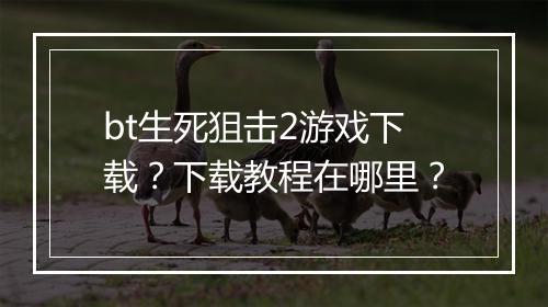 bt生死狙击2游戏下载?下载教程在哪里?