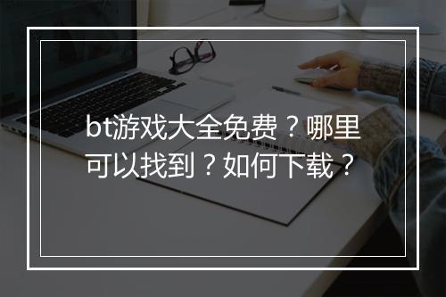 bt游戏大全免费？哪里可以找到？如何下载？