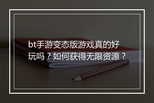 bt手游变态版游戏真的好玩吗？如何获得无限资源？