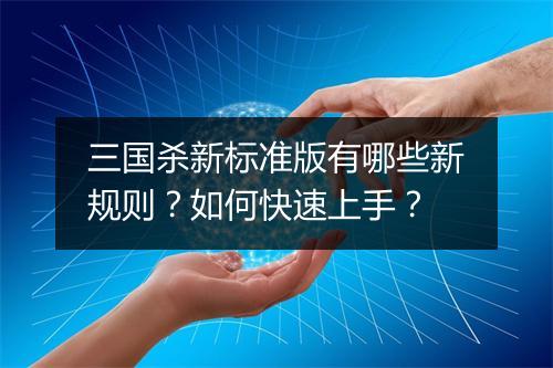 三国杀新标准版有哪些新规则？如何快速上手？