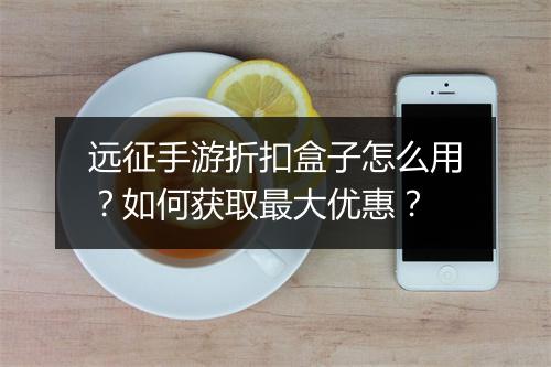远征手游折扣盒子怎么用?如何获取最大优惠?