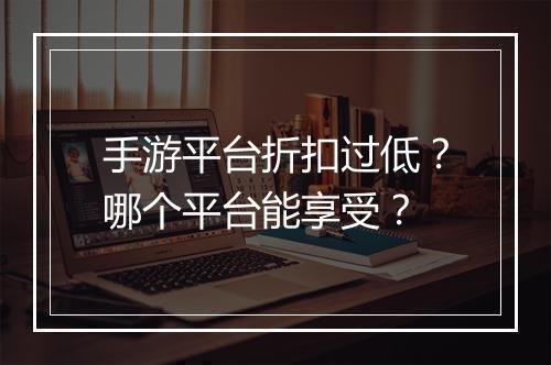 手游平台折扣过低?哪个平台能享受?