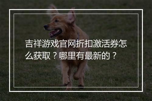 吉祥游戏官网折扣激活券怎么获取？哪里有最新的？