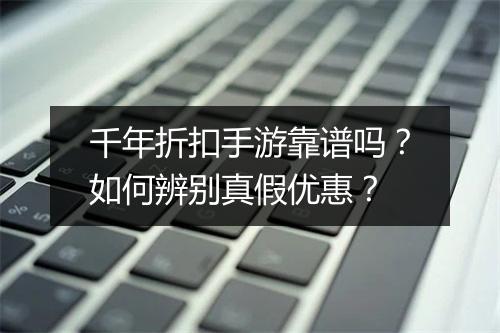 千年折扣手游靠谱吗？如何辨别真假优惠？