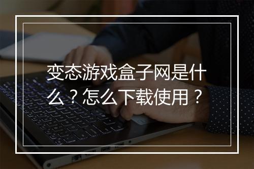 变态游戏盒子网是什么?怎么下载使用?