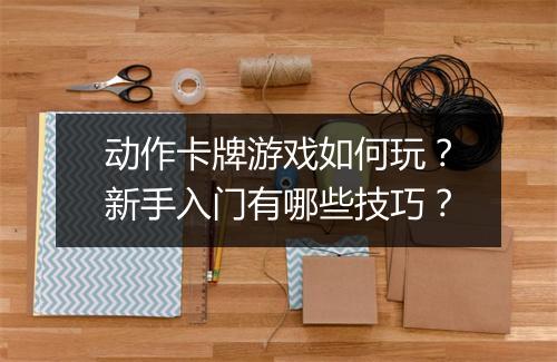 动作卡牌游戏如何玩？新手入门有哪些技巧？