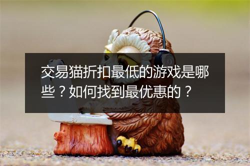 交易猫折扣最低的游戏是哪些？如何找到最优惠的？