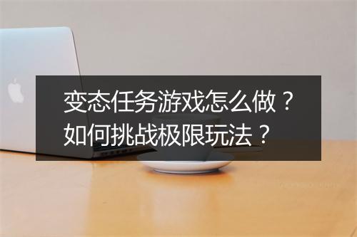变态任务游戏怎么做？如何挑战极限玩法？