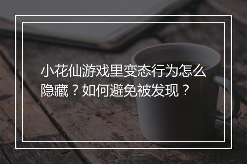 小花仙游戏里变态行为怎么隐藏？如何避免被发现？