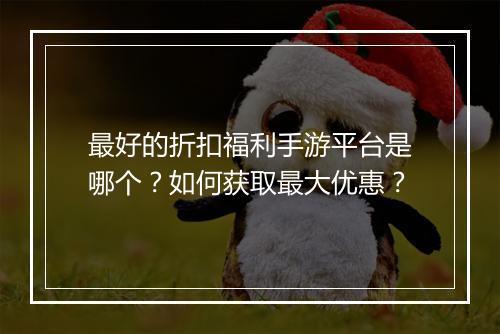 最好的折扣福利手游平台是哪个?如何获取最大优惠?