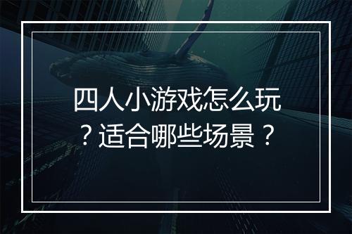 四人小游戏怎么玩？适合哪些场景？