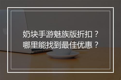 奶块手游魅族版折扣？哪里能找到最佳优惠？