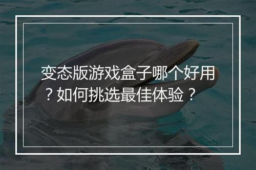 变态版游戏盒子哪个好用？如何挑选最佳体验？