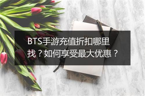 BTS手游充值折扣哪里找？如何享受最大优惠？