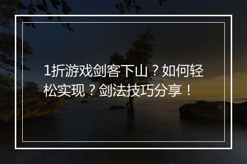 1折游戏剑客下山？如何轻松实现？剑法技巧分享！