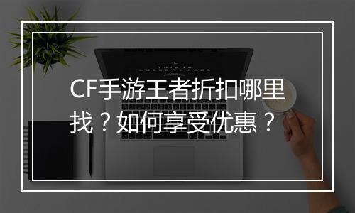 CF手游王者折扣哪里找?如何享受优惠?