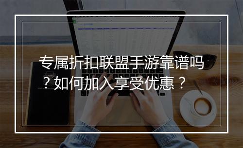 专属折扣联盟手游靠谱吗？如何加入享受优惠？