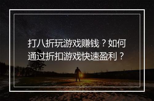 打八折玩游戏赚钱？如何通过折扣游戏快速盈利？