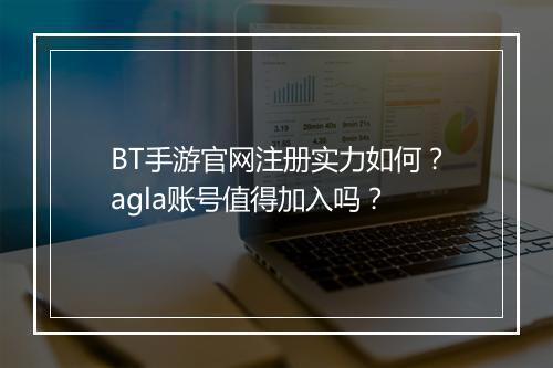 BT手游官网注册实力如何？agla账号值得加入吗？