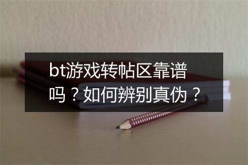 bt游戏转帖区靠谱吗？如何辨别真伪？