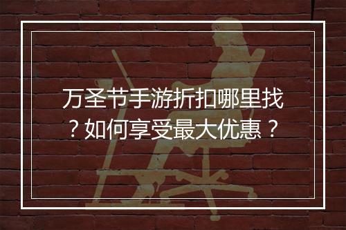 万圣节手游折扣哪里找？如何享受最大优惠？