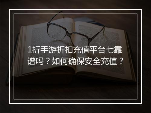 1折手游折扣充值平台七靠谱吗？如何确保安全充值？