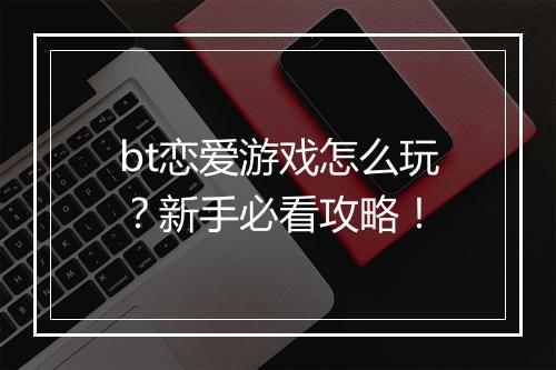 bt恋爱游戏怎么玩？新手必看攻略！