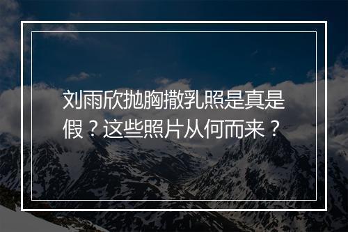 刘雨欣抛胸撒乳照是真是假?这些照片从何而来?