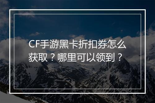 CF手游黑卡折扣券怎么获取?哪里可以领到?