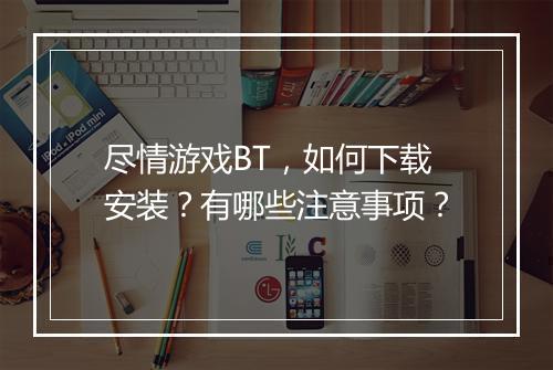 尽情游戏BT,如何下载安装?有哪些注意事项?