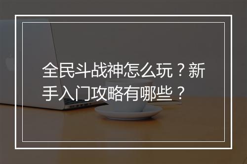 全民斗战神怎么玩?新手入门攻略有哪些?