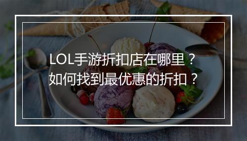 LOL手游折扣店在哪里？如何找到最优惠的折扣？
