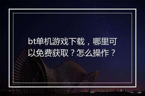 bt单机游戏下载,哪里可以免费获取?怎么操作?