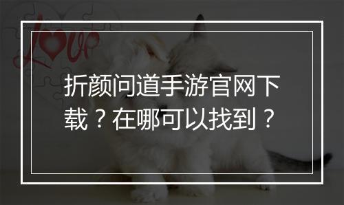 折颜问道手游官网下载？在哪可以找到？