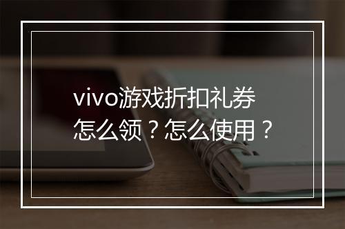 vivo游戏折扣礼券怎么领?怎么使用?