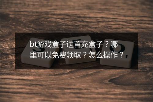 bt游戏盒子送首充盒子？哪里可以免费领取？怎么操作？