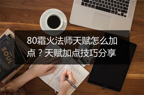 80霜火法师天赋怎么加点?天赋加点技巧分享