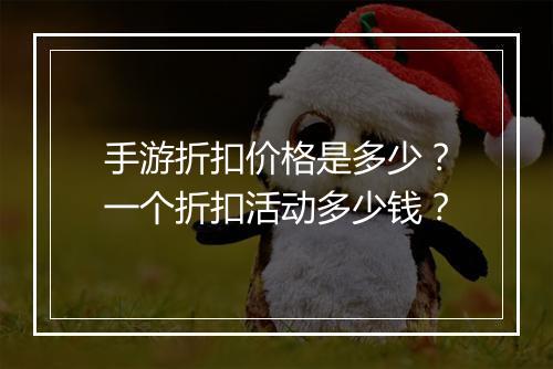 手游折扣价格是多少？一个折扣活动多少钱？