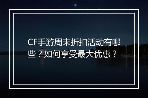 CF手游周末折扣活动有哪些？如何享受最大优惠？