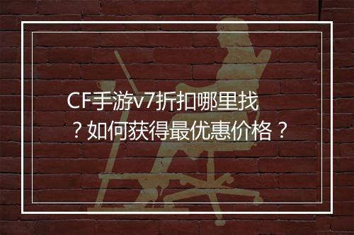 CF手游v7折扣哪里找？如何获得最优惠价格？