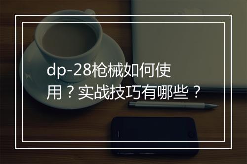 dp-28枪械如何使用？实战技巧有哪些？