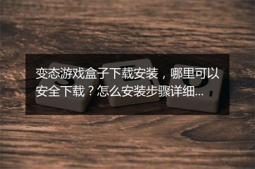 变态游戏盒子下载安装，哪里可以安全下载？怎么安装步骤详细？