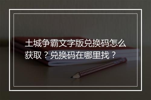土城争霸文字版兑换码怎么获取？兑换码在哪里找？