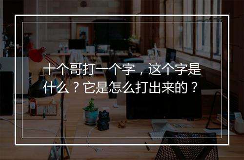 十个哥打一个字，这个字是什么？它是怎么打出来的？