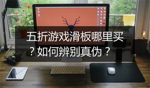 五折游戏滑板哪里买？如何辨别真伪？