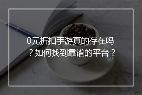 0元折扣手游真的存在吗？如何找到靠谱的平台？