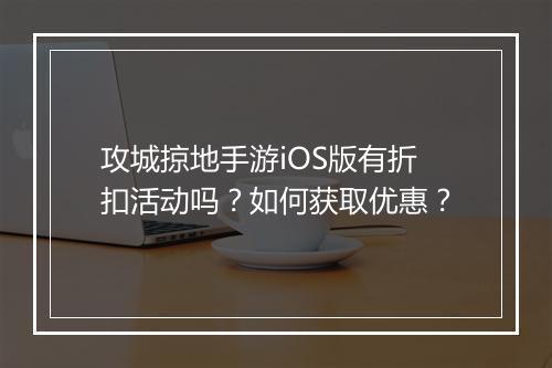 攻城掠地手游iOS版有折扣活动吗？如何获取优惠？
