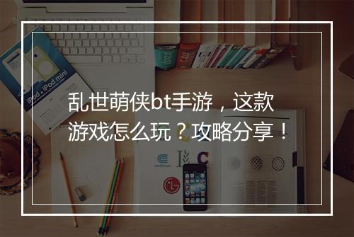 乱世萌侠bt手游，这款游戏怎么玩？攻略分享！